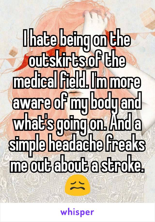 I hate being on the outskirts of the medical field. I'm more aware of my body and what's going on. And a simple headache freaks me out about a stroke. 😖