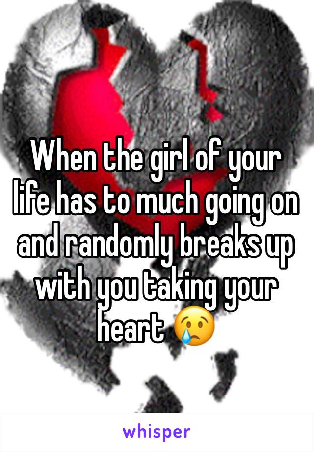 When the girl of your life has to much going on and randomly breaks up with you taking your heart 😢