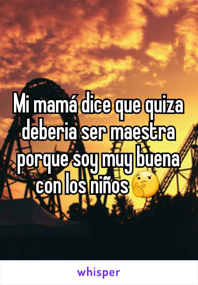 Mi mamá dice que quiza deberia ser maestra porque soy muy buena con los niños🤔