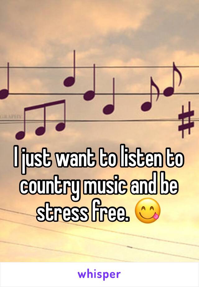 I just want to listen to country music and be stress free. 😋