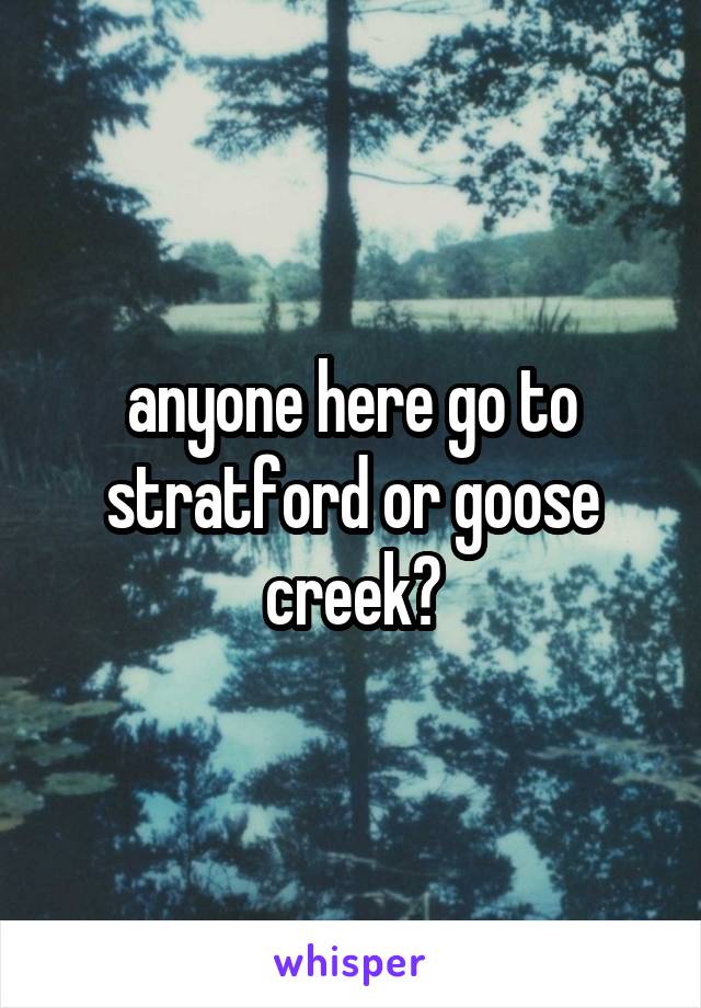 anyone here go to stratford or goose creek?