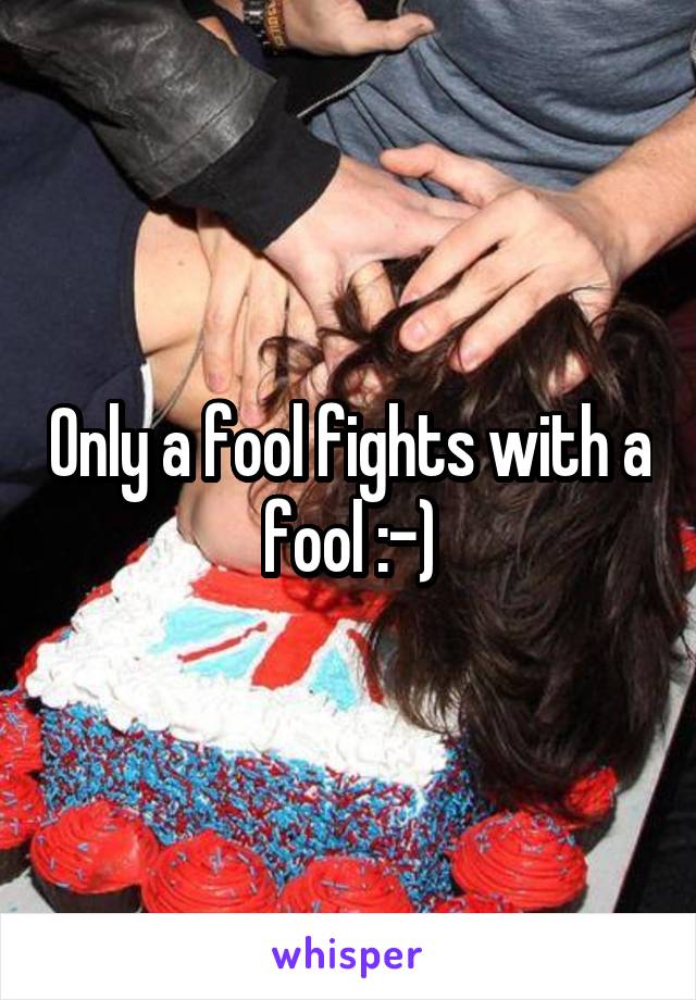 Only a fool fights with a fool :-)