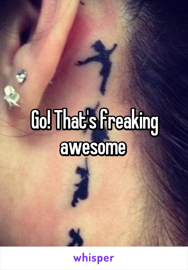 Go! That's freaking awesome 