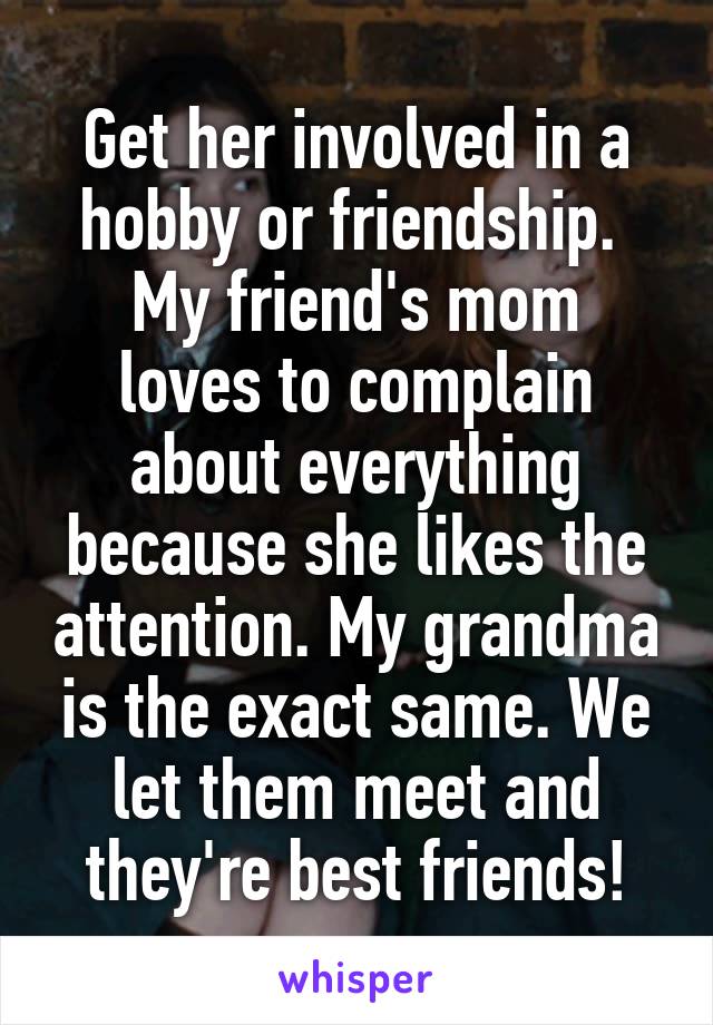 Get her involved in a hobby or friendship. 
My friend's mom loves to complain about everything because she likes the attention. My grandma is the exact same. We let them meet and they're best friends!