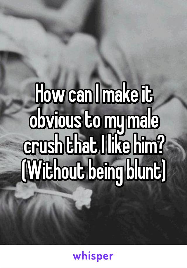 How can I make it obvious to my male crush that I like him? (Without being blunt)