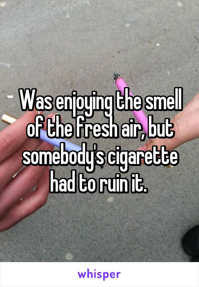 Was enjoying the smell of the fresh air, but somebody's cigarette had to ruin it. 