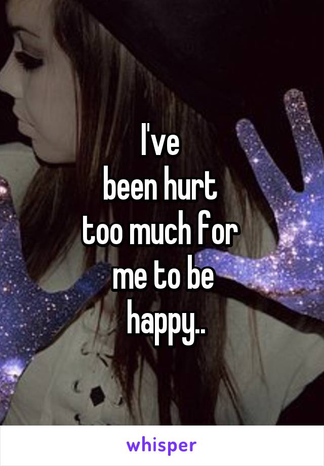 I've 
been hurt 
too much for 
me to be
 happy..