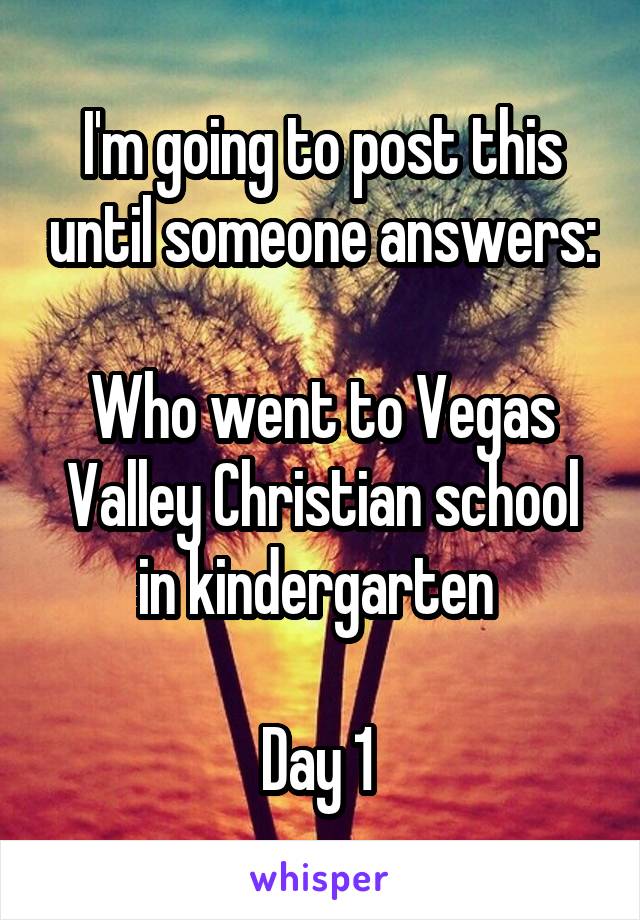 I'm going to post this until someone answers:

Who went to Vegas Valley Christian school in kindergarten 

Day 1 