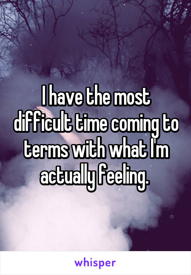 I have the most difficult time coming to terms with what I'm actually feeling. 