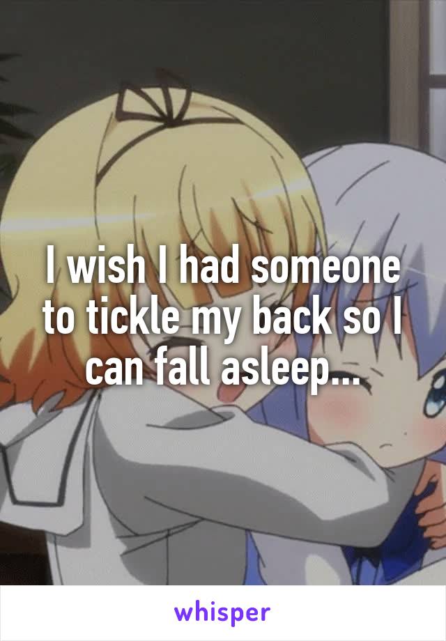 I wish I had someone to tickle my back so I can fall asleep...