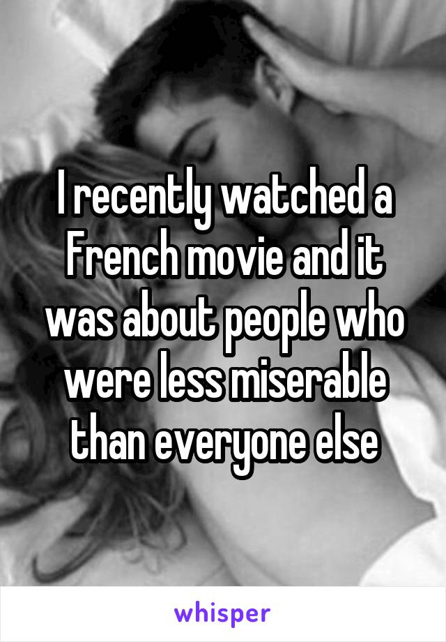 I recently watched a French movie and it was about people who were less miserable
than everyone else