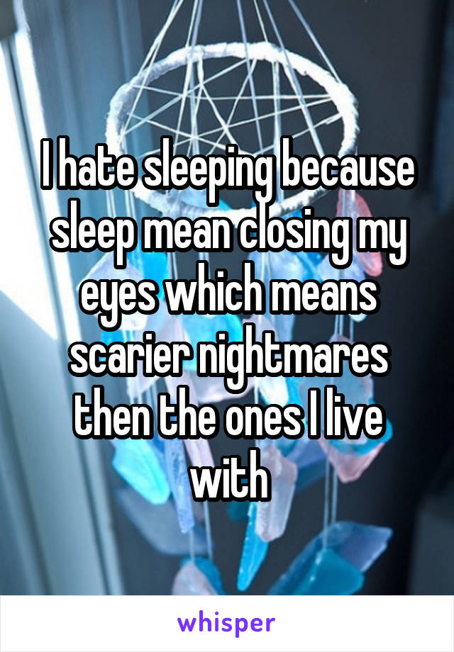 I hate sleeping because sleep mean closing my eyes which means scarier nightmares then the ones I live with