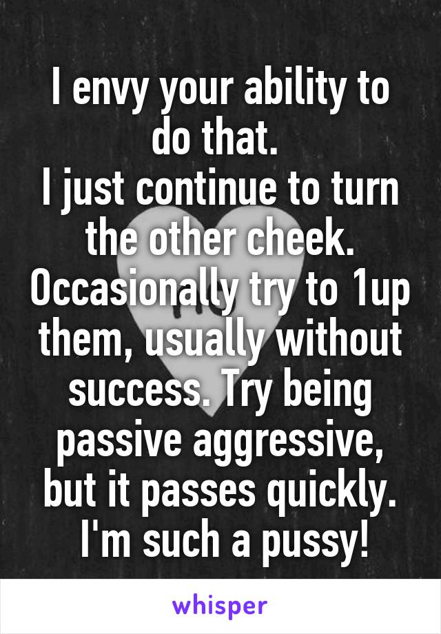 I envy your ability to do that. 
I just continue to turn the other cheek. Occasionally try to 1up them, usually without success. Try being passive aggressive, but it passes quickly.
 I'm such a pussy!