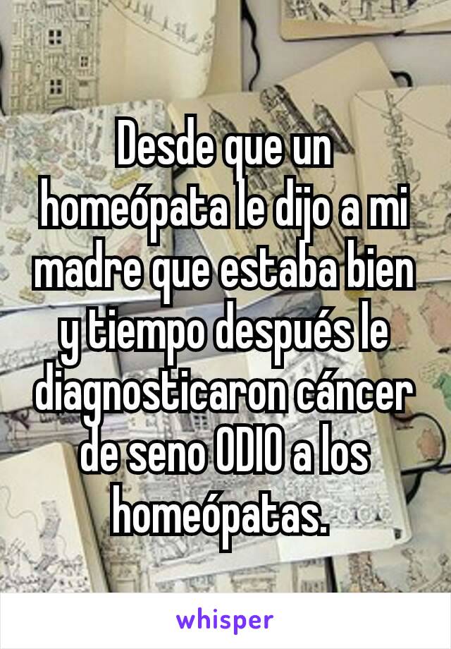 Desde que un homeópata le dijo a mi madre que estaba bien y tiempo después le diagnosticaron cáncer de seno ODIO a los homeópatas. 