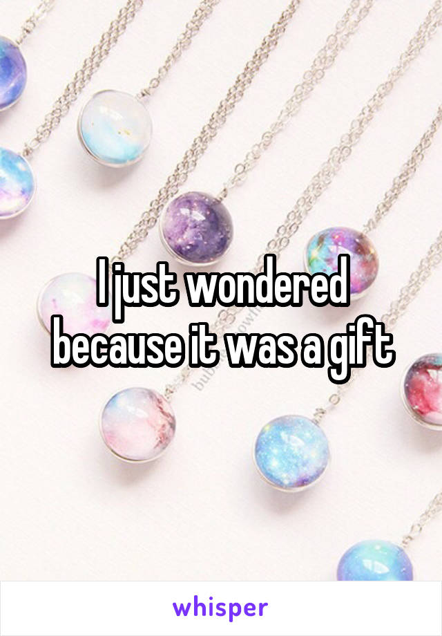 I just wondered because it was a gift