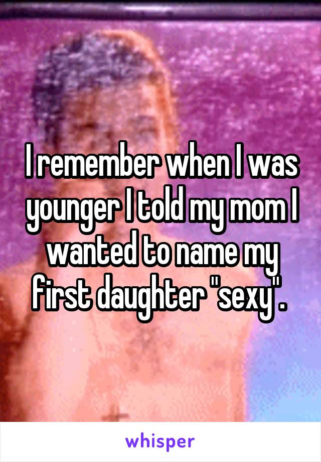 I remember when I was younger I told my mom I wanted to name my first daughter "sexy". 