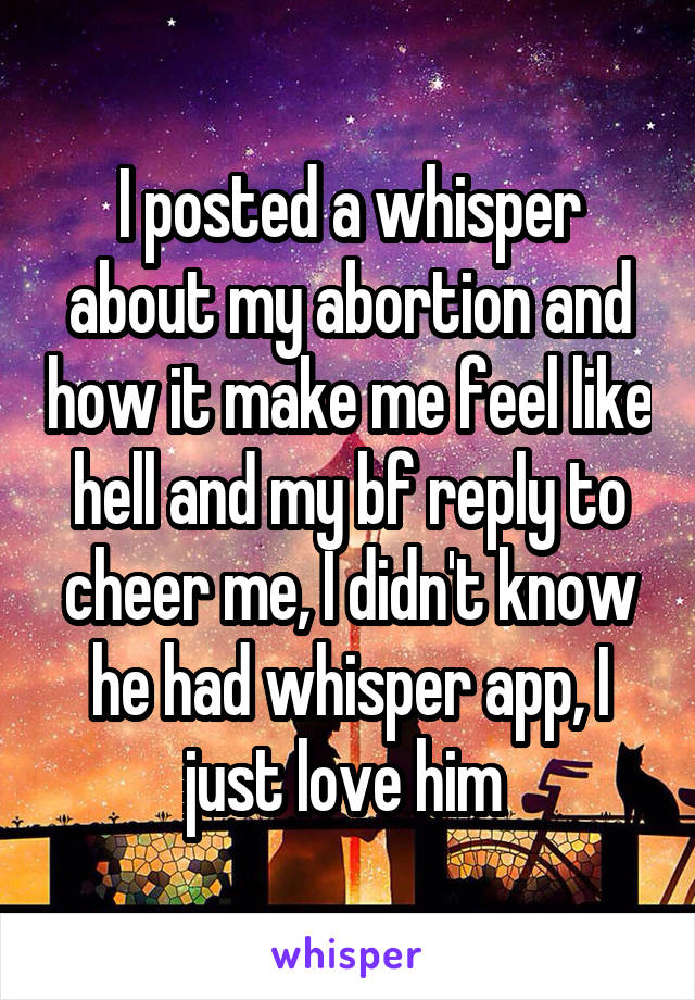 I posted a whisper about my abortion and how it make me feel like hell and my bf reply to cheer me, I didn't know he had whisper app, I just love him 