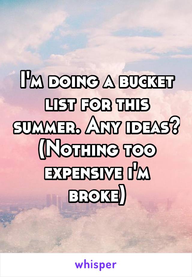 I'm doing a bucket list for this summer. Any ideas? (Nothing too expensive i'm broke)