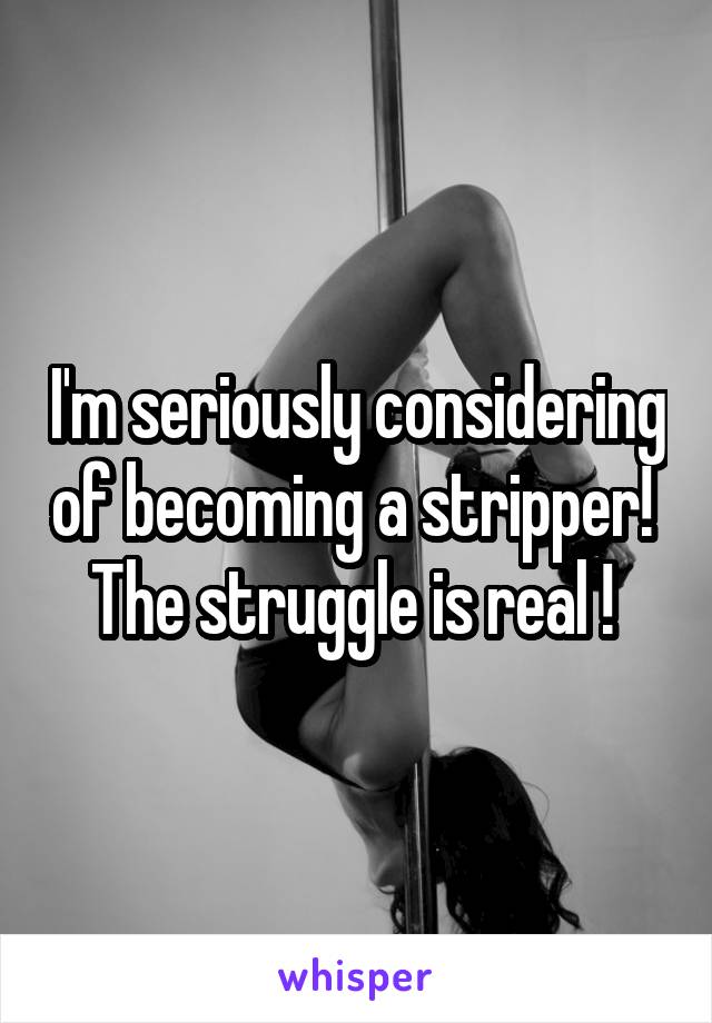 I'm seriously considering of becoming a stripper! 
The struggle is real ! 