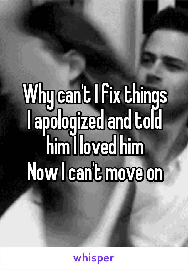 Why can't I fix things
I apologized and told him I loved him
Now I can't move on