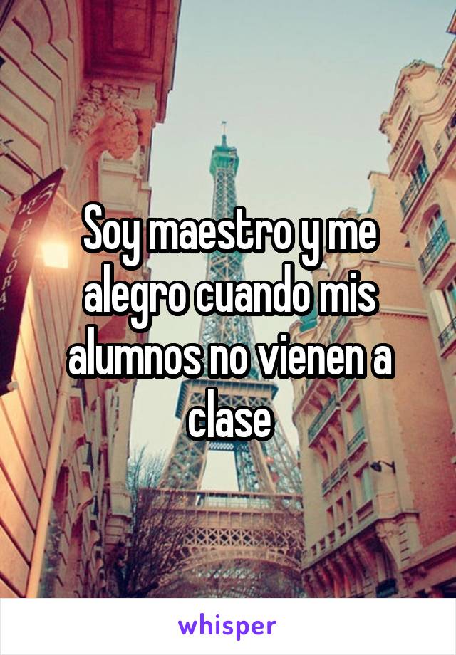 Soy maestro y me alegro cuando mis alumnos no vienen a clase