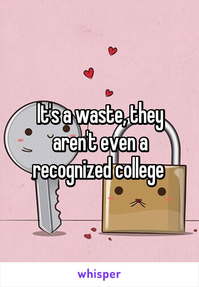 It's a waste, they aren't even a recognized college 