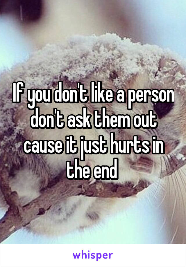 If you don't like a person don't ask them out cause it just hurts in the end 