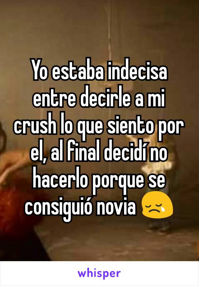 Yo estaba indecisa entre decirle a mi crush lo que siento por el, al final decidí no hacerlo porque se consiguió novia 😢