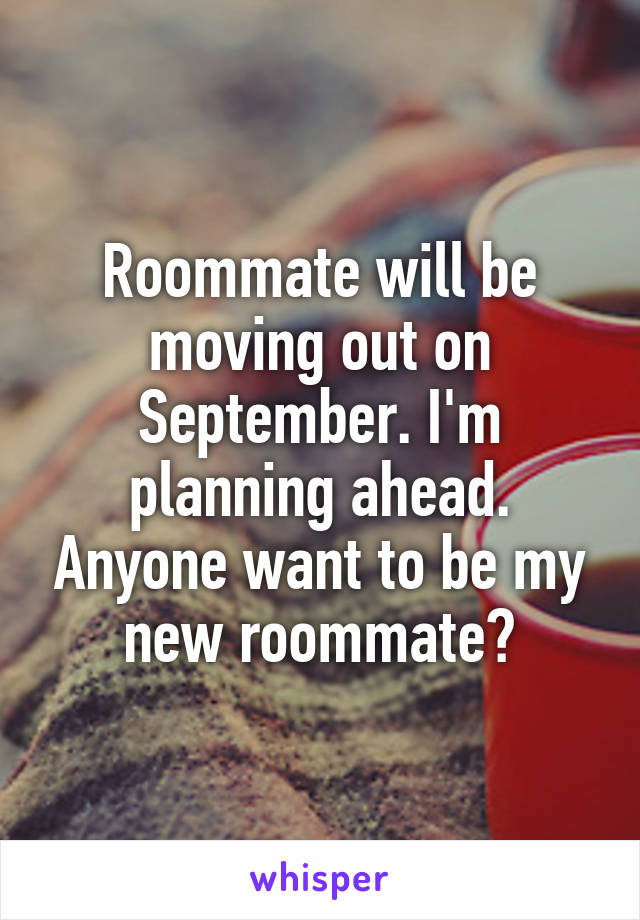 Roommate will be moving out on September. I'm planning ahead. Anyone want to be my new roommate?