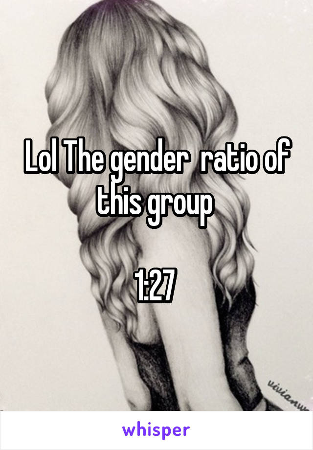 Lol The gender  ratio of this group 

1:27 