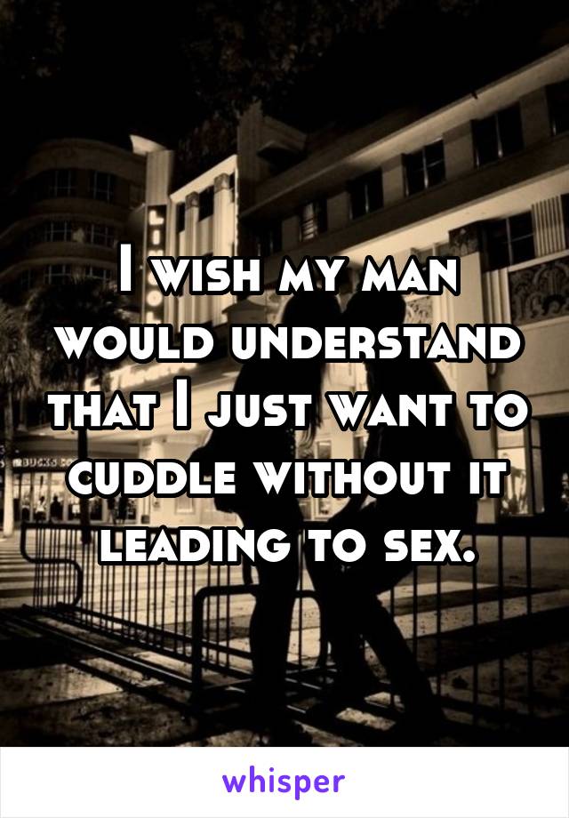 I wish my man would understand that I just want to cuddle without it leading to sex.