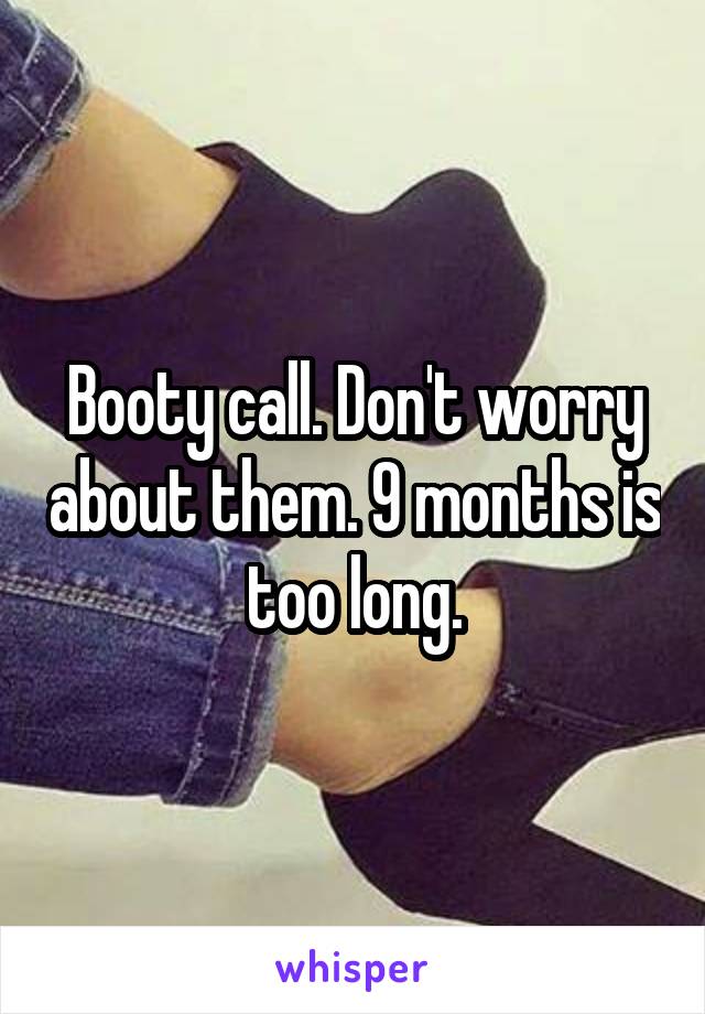 Booty call. Don't worry about them. 9 months is too long.