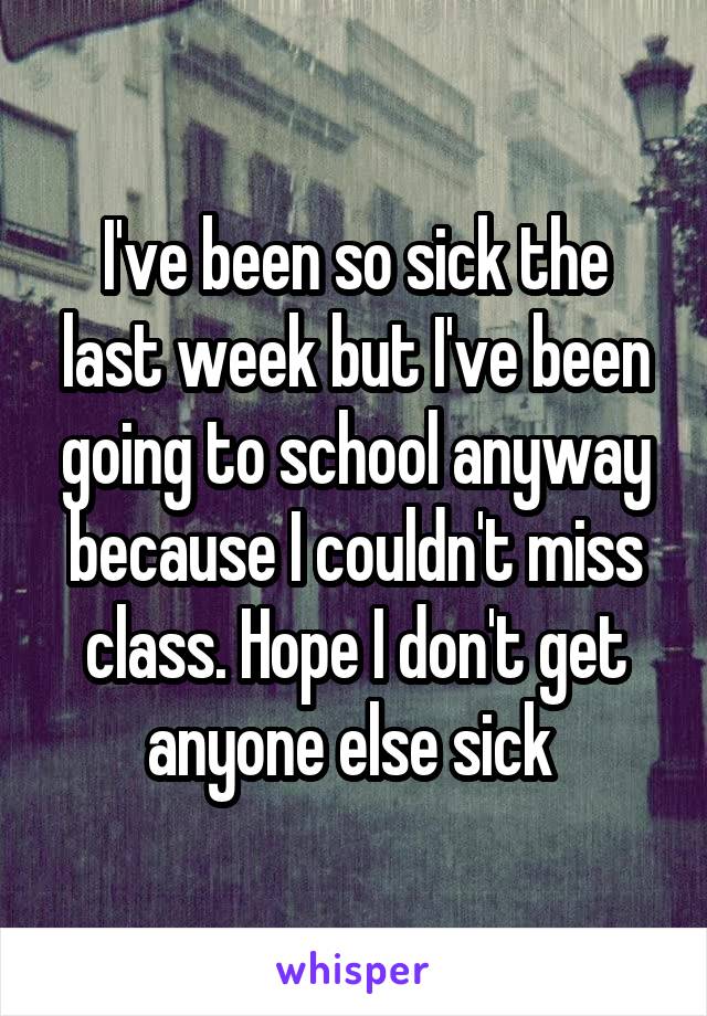 I've been so sick the last week but I've been going to school anyway because I couldn't miss class. Hope I don't get anyone else sick 