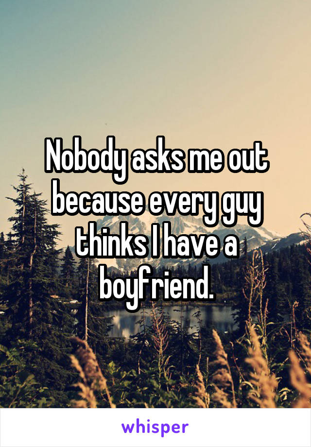 Nobody asks me out because every guy thinks I have a boyfriend.