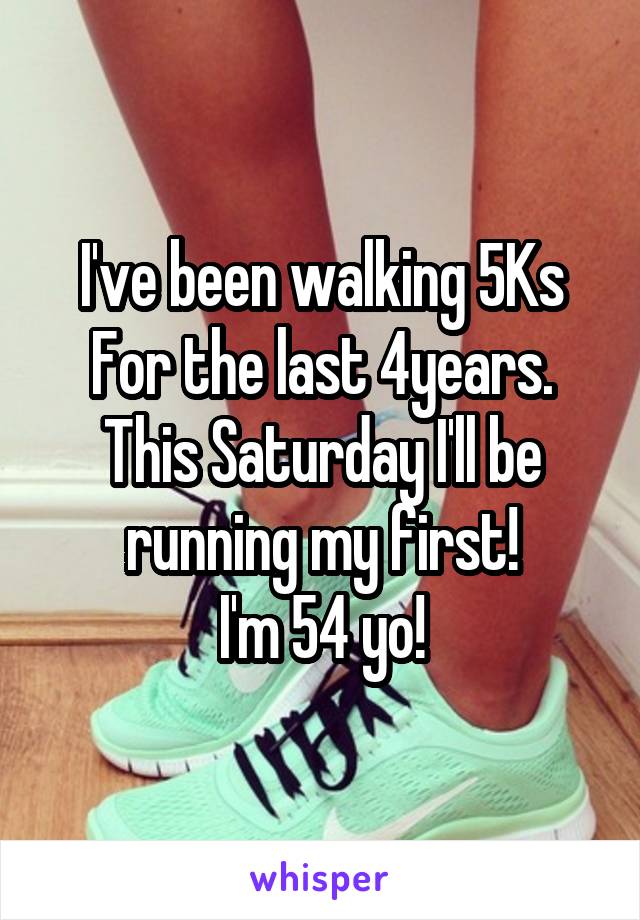 I've been walking 5Ks
For the last 4years.
This Saturday I'll be running my first!
I'm 54 yo!