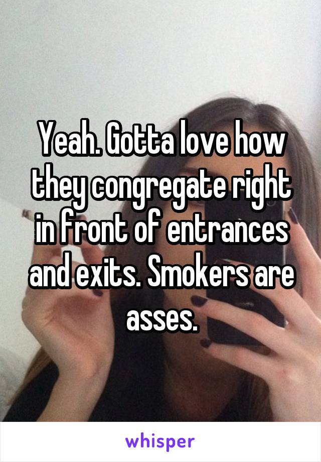 Yeah. Gotta love how they congregate right in front of entrances and exits. Smokers are asses.