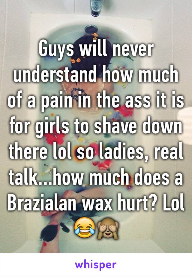Guys will never understand how much of a pain in the ass it is for girls to shave down there lol so ladies, real talk...how much does a Brazialan wax hurt? Lol 😂🙈