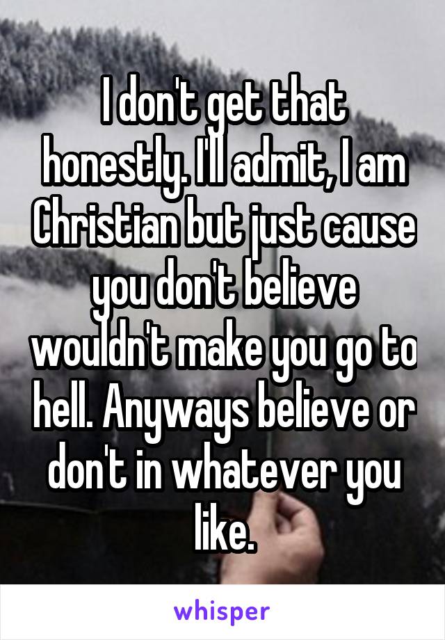 I don't get that honestly. I'll admit, I am Christian but just cause you don't believe wouldn't make you go to hell. Anyways believe or don't in whatever you like.