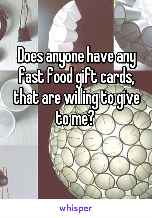 Does anyone have any fast food gift cards, that are willing to give to me? 

