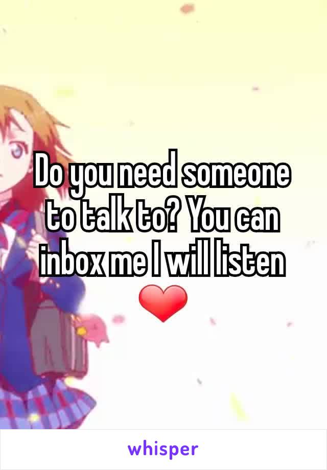 Do you need someone to talk to? You can inbox me I will listen ❤
