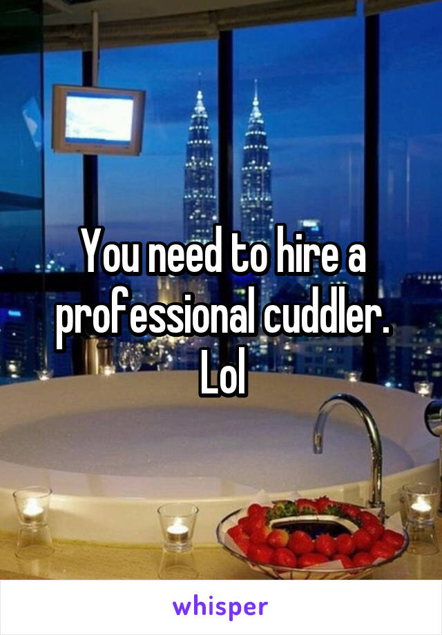 You need to hire a professional cuddler. Lol