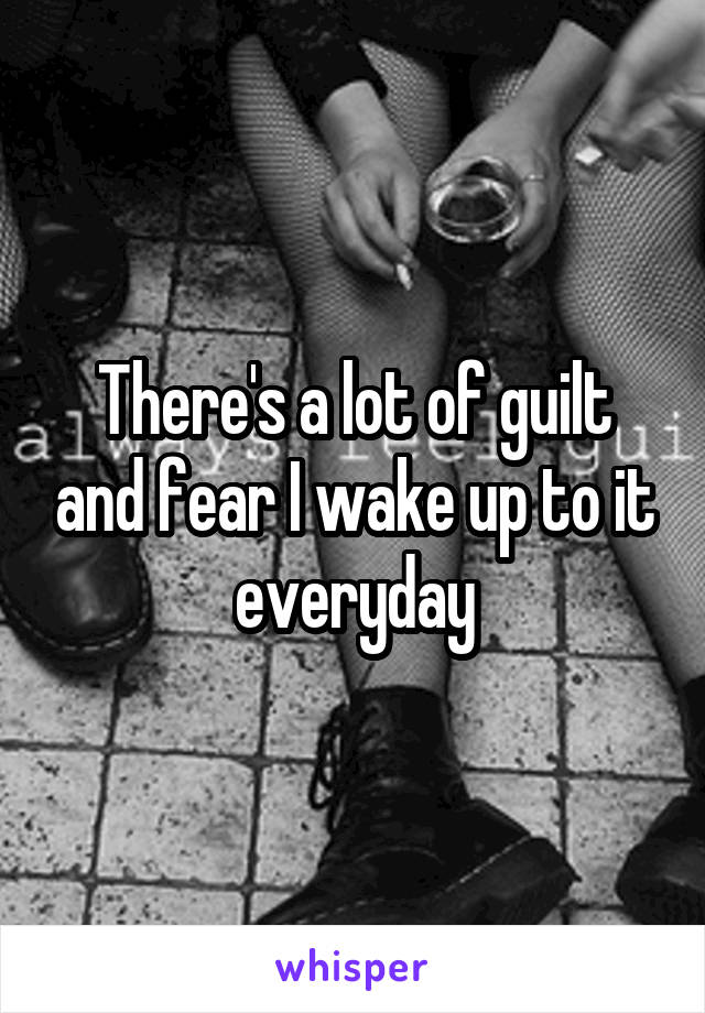 There's a lot of guilt and fear I wake up to it everyday