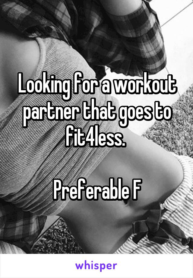 Looking for a workout partner that goes to fit4less. 

Preferable F