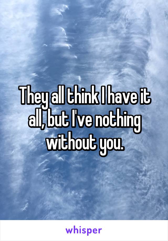 They all think I have it all, but I've nothing without you.