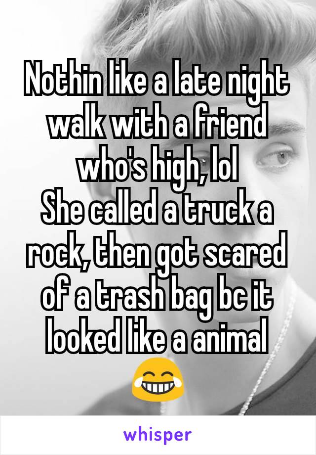 Nothin like a late night walk with a friend who's high, lol
She called a truck a rock, then got scared of a trash bag bc it looked like a animal 😂