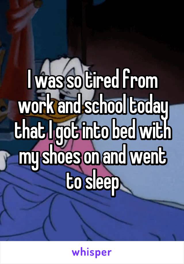 I was so tired from work and school today that I got into bed with my shoes on and went to sleep