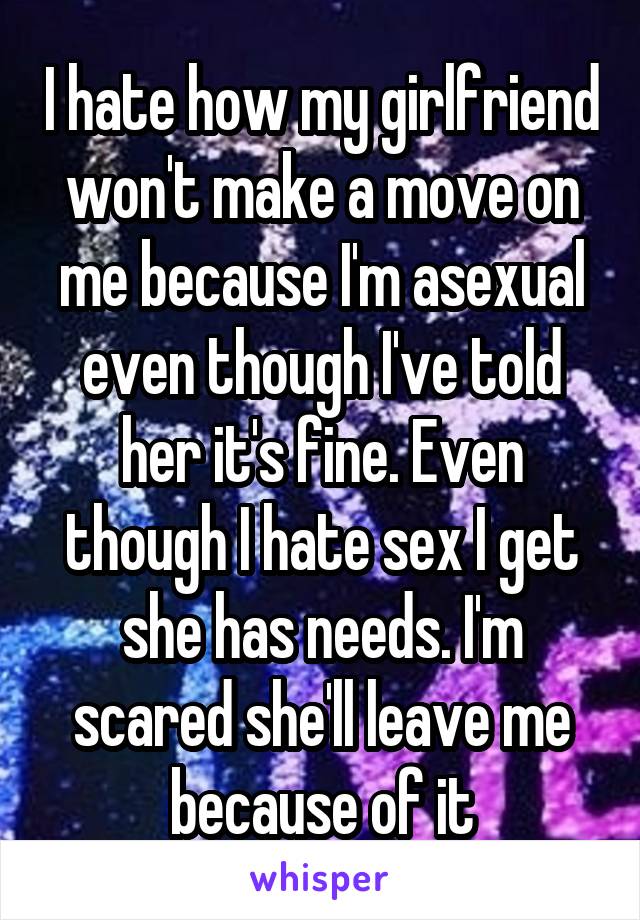 I hate how my girlfriend won't make a move on me because I'm asexual even though I've told her it's fine. Even though I hate sex I get she has needs. I'm scared she'll leave me because of it