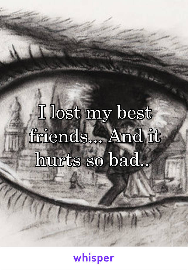 I lost my best friends... And it hurts so bad.. 