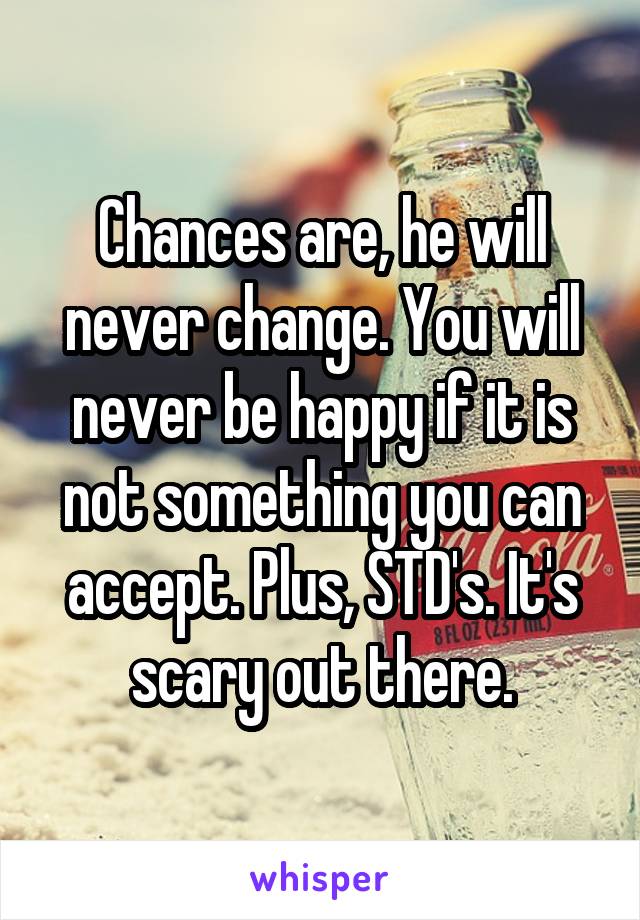 Chances are, he will never change. You will never be happy if it is not something you can accept. Plus, STD's. It's scary out there.