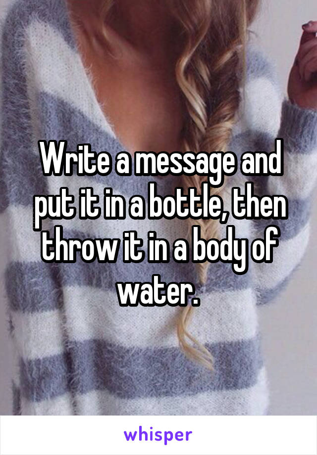 Write a message and put it in a bottle, then throw it in a body of water. 